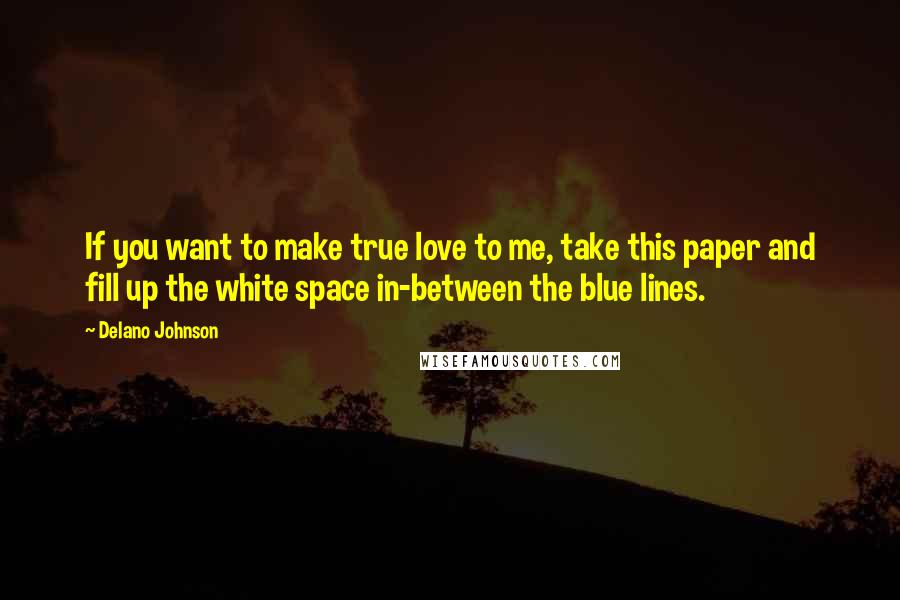 Delano Johnson quotes: If you want to make true love to me, take this paper and fill up the white space in-between the blue lines.