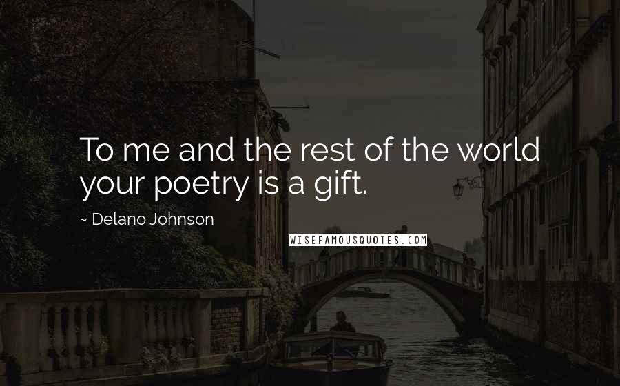 Delano Johnson quotes: To me and the rest of the world your poetry is a gift.