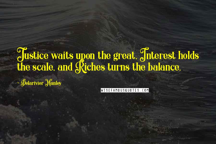 Delarivier Manley quotes: Justice waits upon the great, Interest holds the scale, and Riches turns the balance.