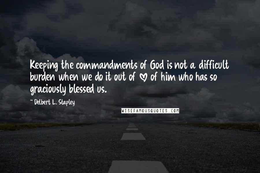 Delbert L. Stapley quotes: Keeping the commandments of God is not a difficult burden when we do it out of love of him who has so graciously blessed us.