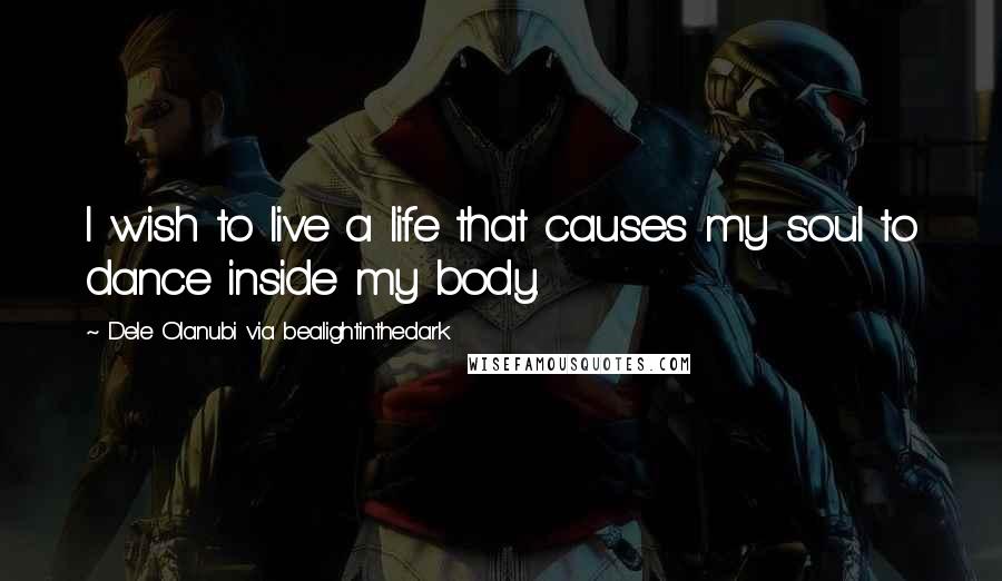 Dele Olanubi Via Bealightinthedark quotes: I wish to live a life that causes my soul to dance inside my body.