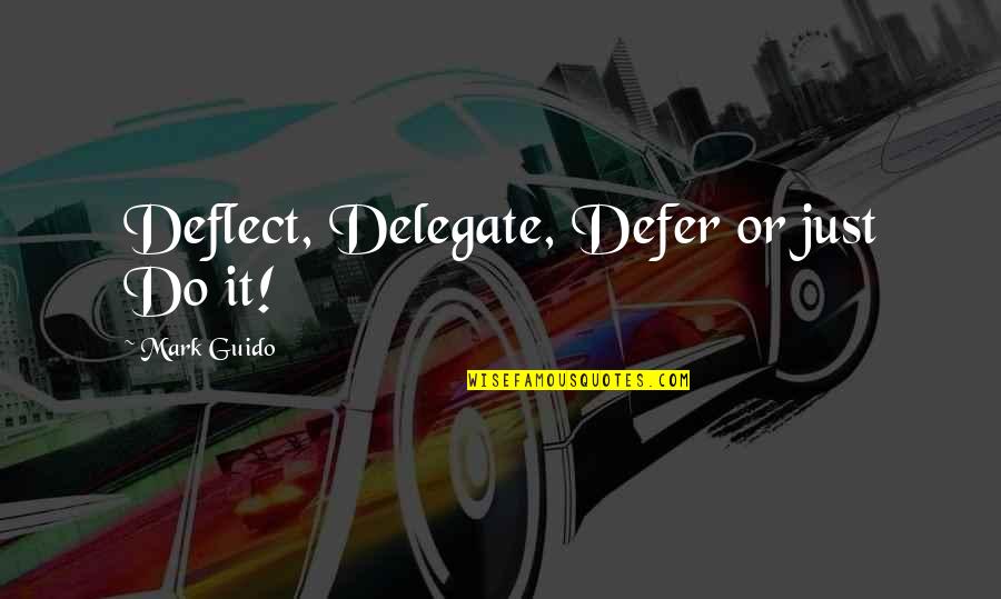 Delegate Quotes By Mark Guido: Deflect, Delegate, Defer or just Do it!