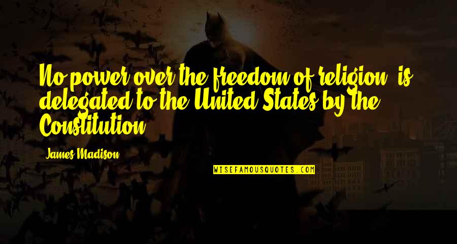 Delegated Quotes By James Madison: No power over the freedom of religion [is]