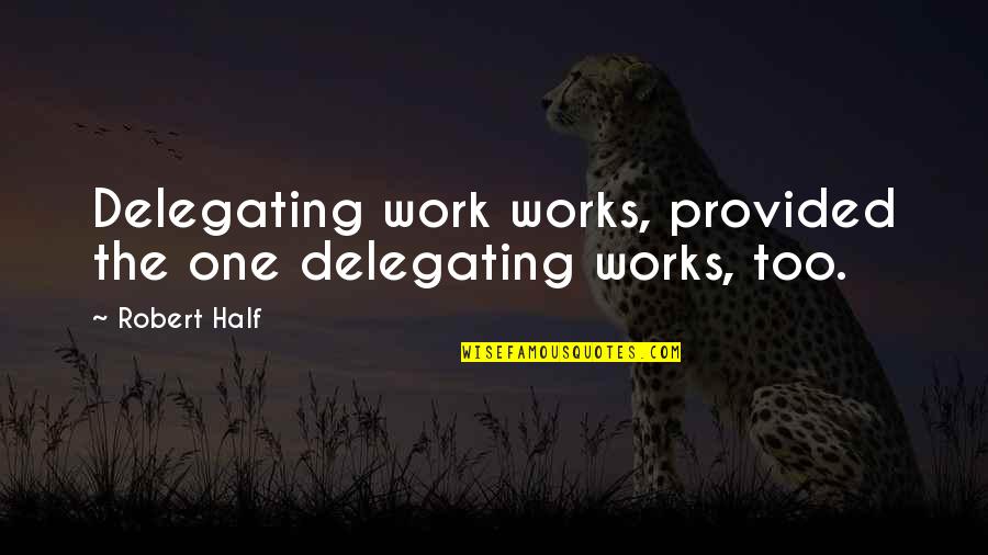 Delegating Work Quotes By Robert Half: Delegating work works, provided the one delegating works,