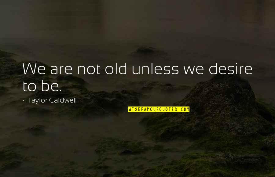 Delegitimizing Quotes By Taylor Caldwell: We are not old unless we desire to
