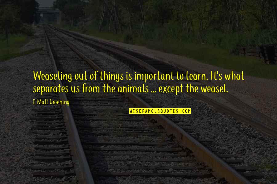 Delehanty High School Quotes By Matt Groening: Weaseling out of things is important to learn. Delehanty High School Quotes By Matt Groening: Weaseling out of things is important to learn.