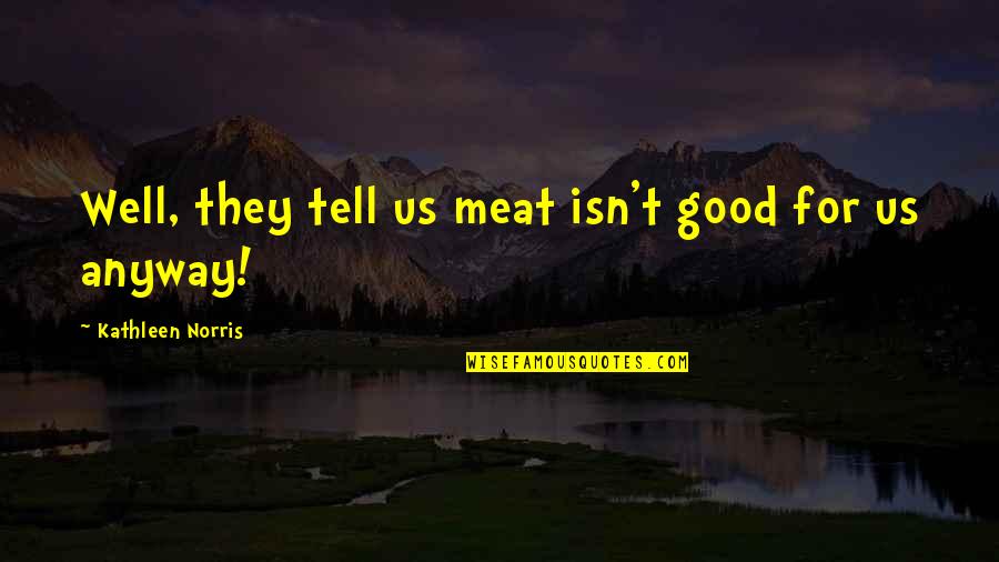 Deleterious Quotes By Kathleen Norris: Well, they tell us meat isn't good for