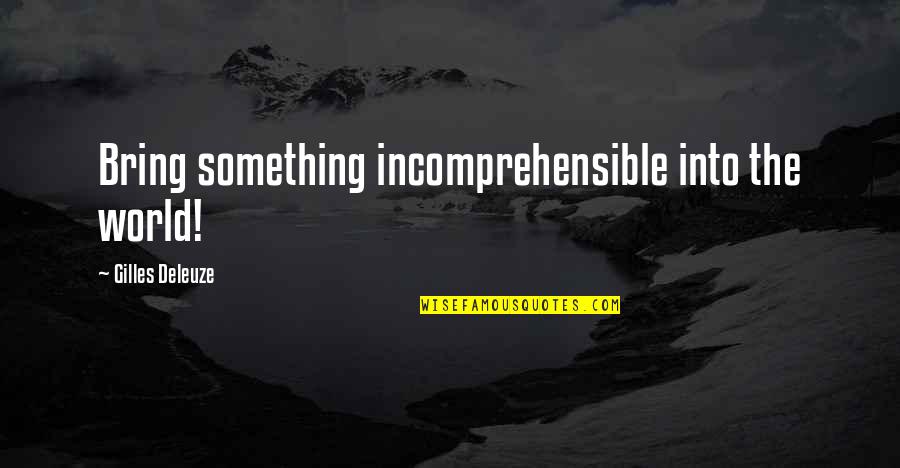 Deleuze Quotes By Gilles Deleuze: Bring something incomprehensible into the world! Deleuze Quotes By Gilles Deleuze: Bring something incomprehensible into the world!
