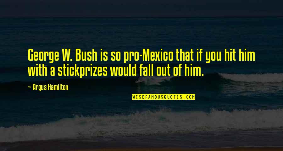 Delfosse Vineyards Quotes By Argus Hamilton: George W. Bush is so pro-Mexico that if Delfosse Vineyards Quotes By Argus Hamilton: George W. Bush is so pro-Mexico that if