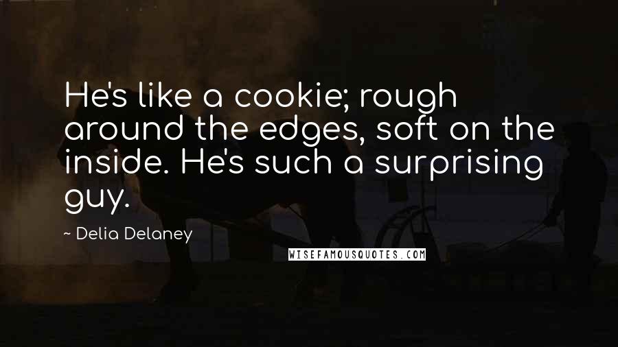 Delia Delaney quotes: He's like a cookie; rough around the edges, soft on the inside. He's such a surprising guy.