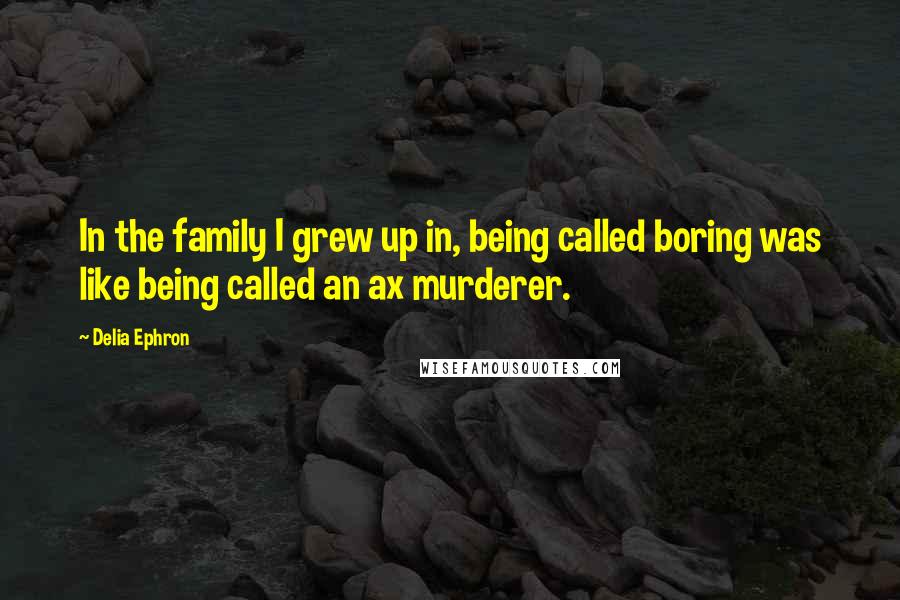 Delia Ephron quotes: In the family I grew up in, being called boring was like being called an ax murderer.
