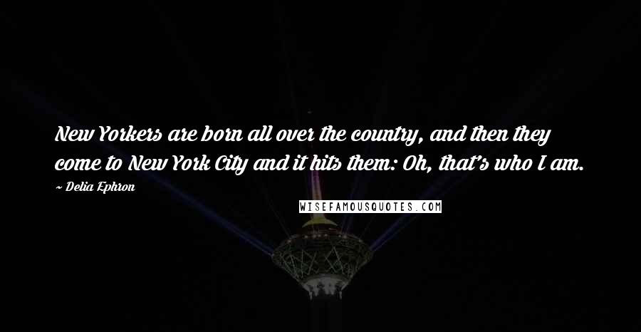 Delia Ephron quotes: New Yorkers are born all over the country, and then they come to New York City and it hits them: Oh, that's who I am.