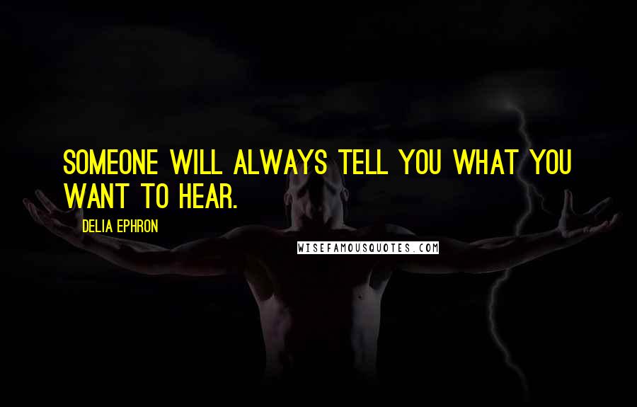Delia Ephron quotes: Someone will always tell you what you want to hear.