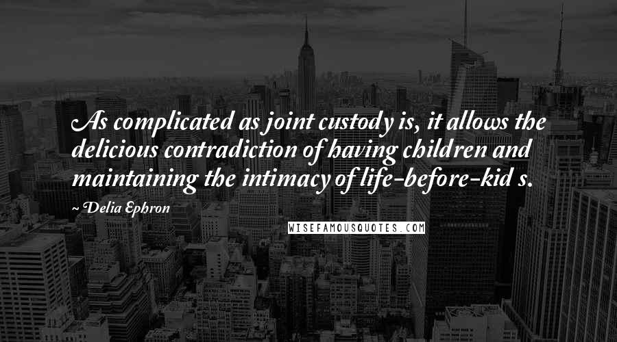 Delia Ephron quotes: As complicated as joint custody is, it allows the delicious contradiction of having children and maintaining the intimacy of life-before-kid s.
