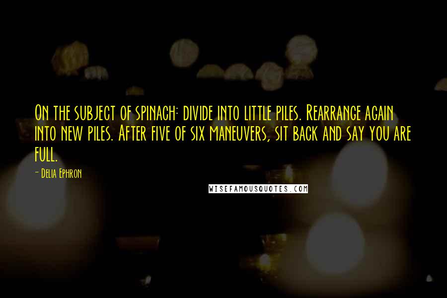 Delia Ephron quotes: On the subject of spinach: divide into little piles. Rearrange again into new piles. After five of six maneuvers, sit back and say you are full.