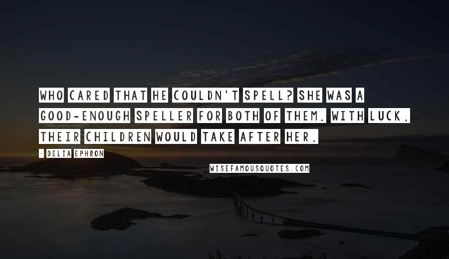 Delia Ephron quotes: Who cared that he couldn't spell? She was a good-enough speller for both of them. With luck, their children would take after her.