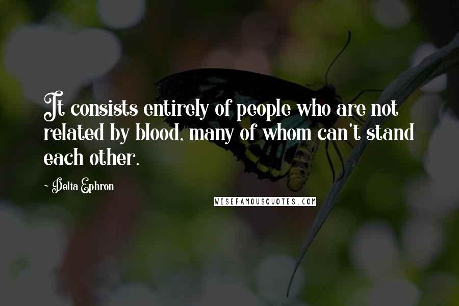 Delia Ephron quotes: It consists entirely of people who are not related by blood, many of whom can't stand each other.