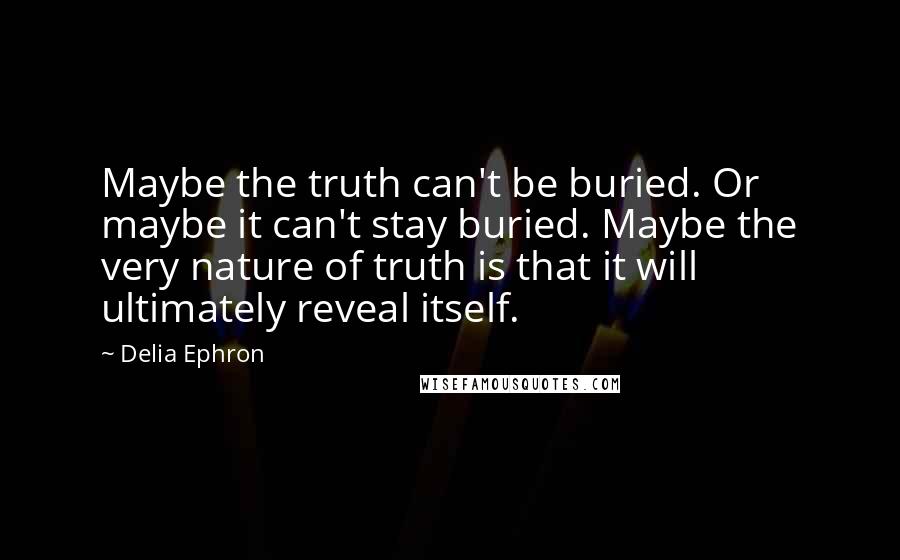 Delia Ephron quotes: Maybe the truth can't be buried. Or maybe it can't stay buried. Maybe the very nature of truth is that it will ultimately reveal itself.