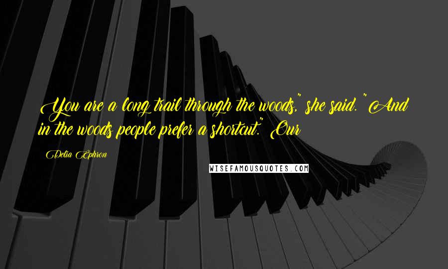 Delia Ephron quotes: You are a long trail through the woods," she said. "And in the woods people prefer a shortcut." Our