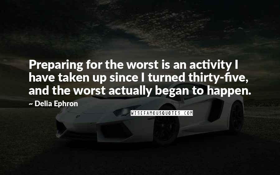 Delia Ephron quotes: Preparing for the worst is an activity I have taken up since I turned thirty-five, and the worst actually began to happen.