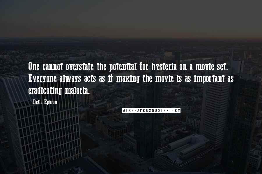 Delia Ephron quotes: One cannot overstate the potential for hysteria on a movie set. Everyone always acts as if making the movie is as important as eradicating malaria.