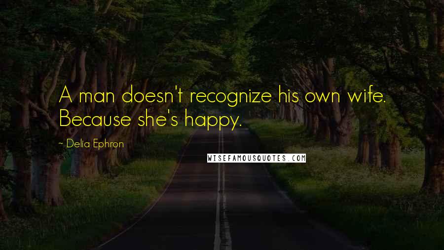 Delia Ephron quotes: A man doesn't recognize his own wife. Because she's happy.
