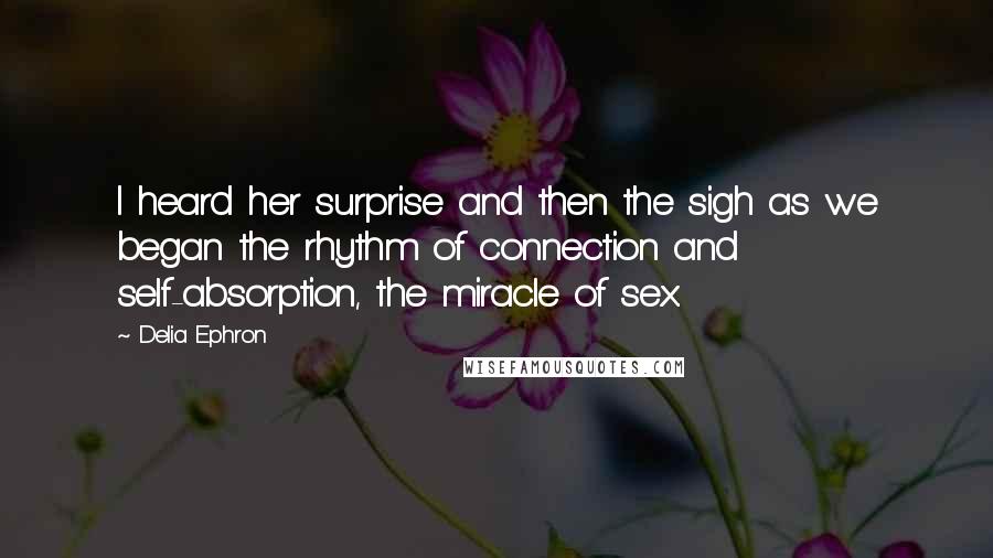 Delia Ephron quotes: I heard her surprise and then the sigh as we began the rhythm of connection and self-absorption, the miracle of sex.