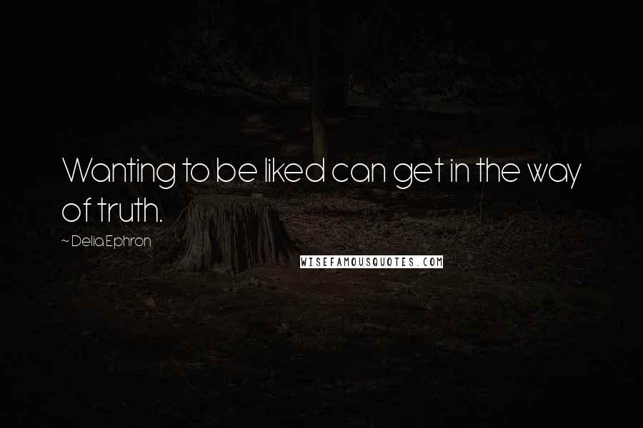 Delia Ephron quotes: Wanting to be liked can get in the way of truth.