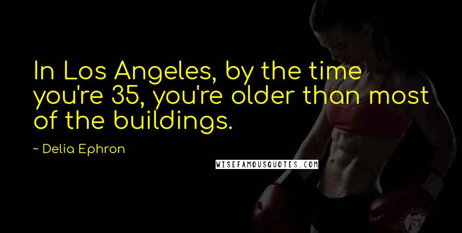 Delia Ephron quotes: In Los Angeles, by the time you're 35, you're older than most of the buildings.