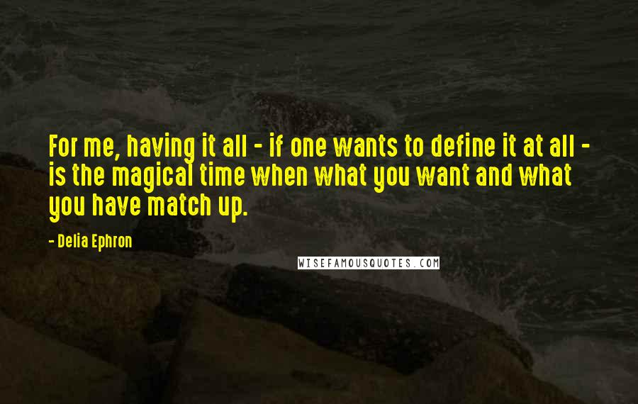 Delia Ephron quotes: For me, having it all - if one wants to define it at all - is the magical time when what you want and what you have match up.