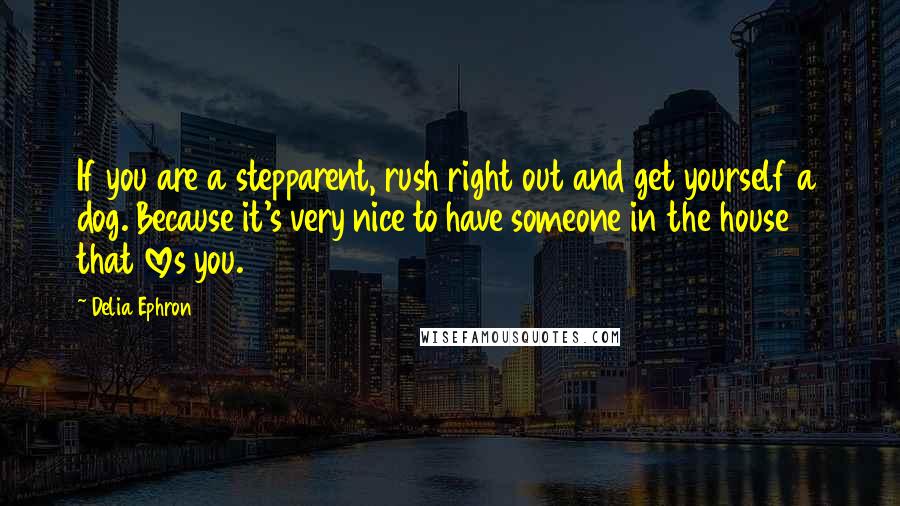 Delia Ephron quotes: If you are a stepparent, rush right out and get yourself a dog. Because it's very nice to have someone in the house that loves you.