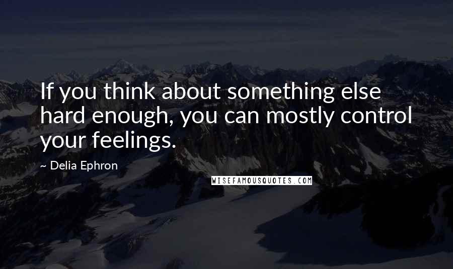Delia Ephron quotes: If you think about something else hard enough, you can mostly control your feelings.