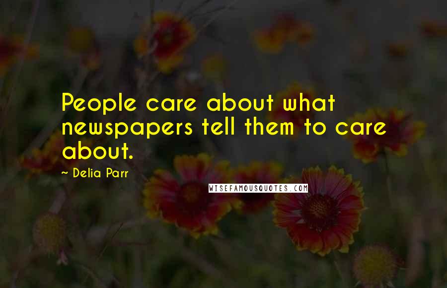 Delia Parr quotes: People care about what newspapers tell them to care about.