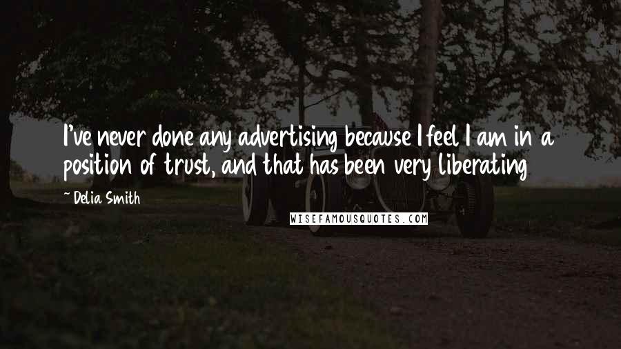 Delia Smith quotes: I've never done any advertising because I feel I am in a position of trust, and that has been very liberating Delia Smith quotes: I've never done any advertising because I feel I am in a position of trust, and that has been very liberating