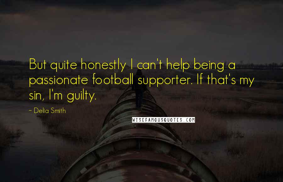 Delia Smith quotes: But quite honestly I can't help being a passionate football supporter. If that's my sin, I'm guilty. Delia Smith quotes: But quite honestly I can't help being a passionate football supporter. If that's my sin, I'm guilty.