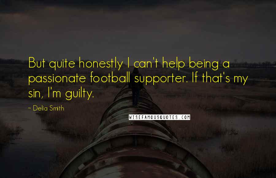 Delia Smith quotes: But quite honestly I can't help being a passionate football supporter. If that's my sin, I'm guilty.