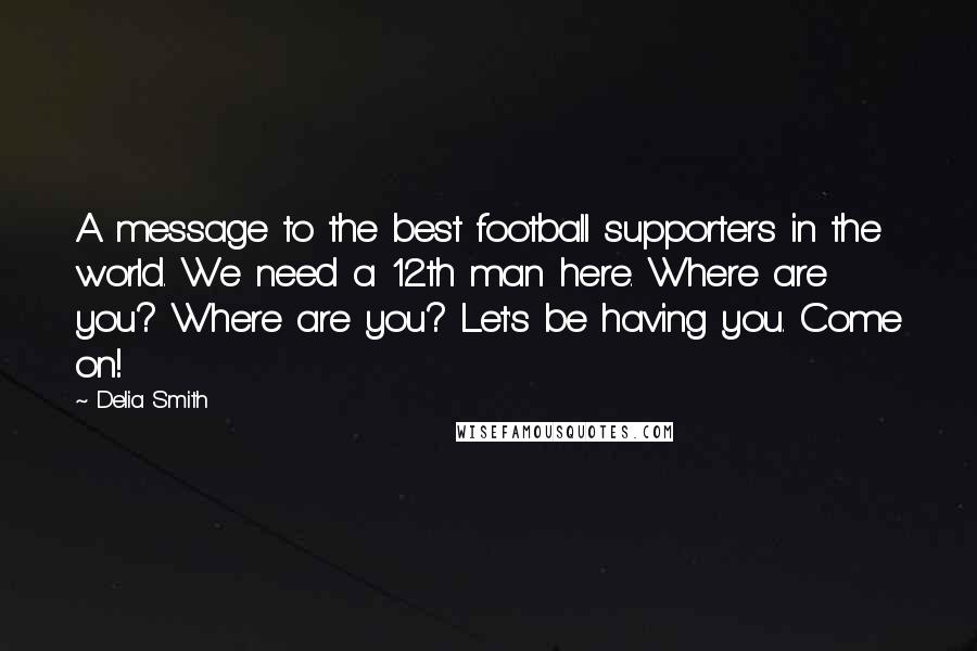 Delia Smith quotes: A message to the best football supporters in the world. We need a 12th man here. Where are you? Where are you? Let's be having you. Come on! Delia Smith quotes: A message to the best football supporters in the world. We need a 12th man here. Where are you? Where are you? Let's be having you. Come on!