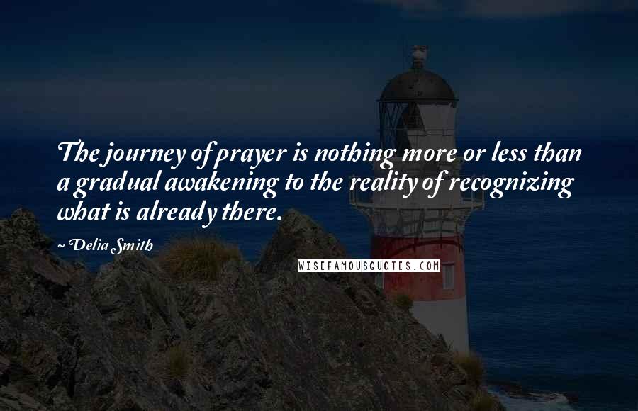 Delia Smith quotes: The journey of prayer is nothing more or less than a gradual awakening to the reality of recognizing what is already there. Delia Smith quotes: The journey of prayer is nothing more or less than a gradual awakening to the reality of recognizing what is already there.