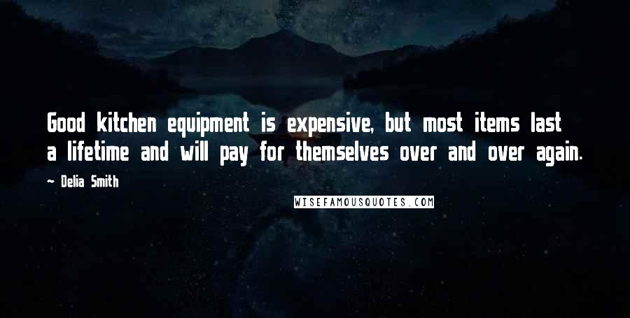 Delia Smith quotes: Good kitchen equipment is expensive, but most items last a lifetime and will pay for themselves over and over again.