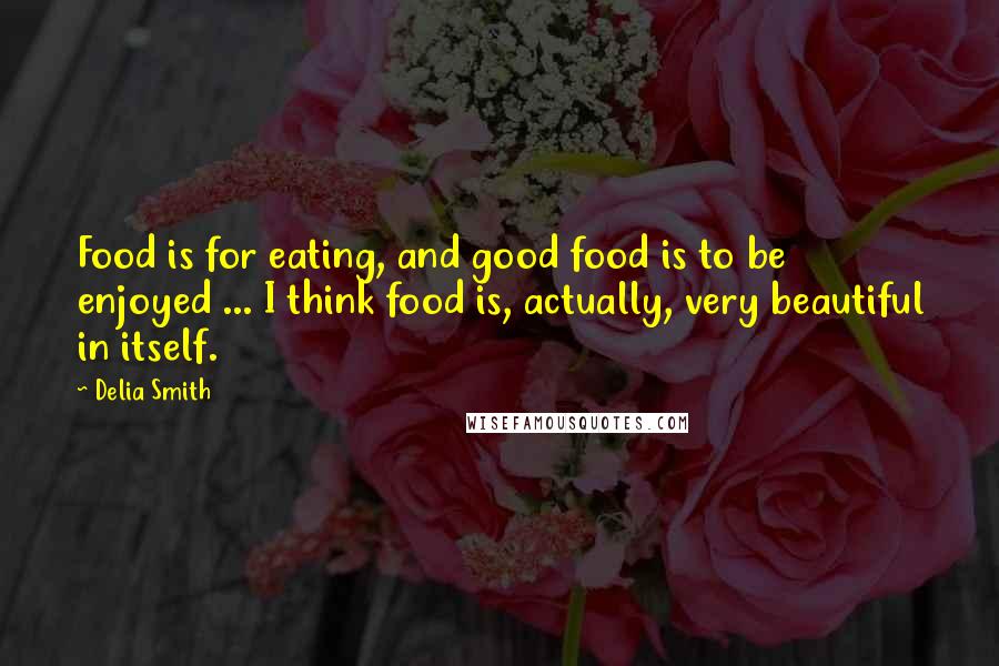 Delia Smith quotes: Food is for eating, and good food is to be enjoyed ... I think food is, actually, very beautiful in itself. Delia Smith quotes: Food is for eating, and good food is to be enjoyed ... I think food is, actually, very beautiful in itself.