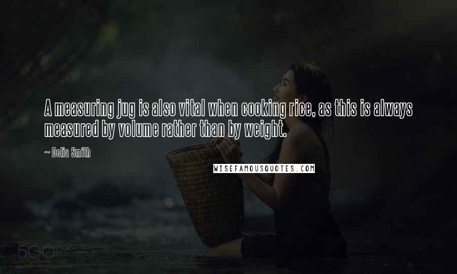 Delia Smith quotes: A measuring jug is also vital when cooking rice, as this is always measured by volume rather than by weight.
