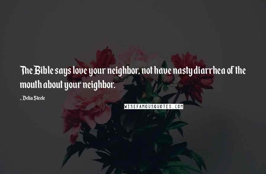 Delia Steele quotes: The Bible says love your neighbor, not have nasty diarrhea of the mouth about your neighbor.