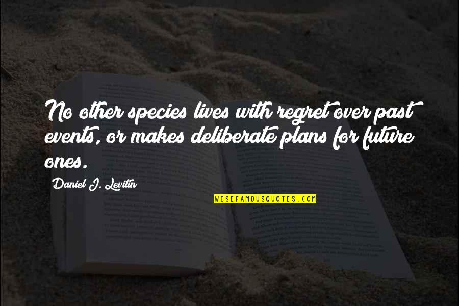 Deliberate Quotes By Daniel J. Levitin: No other species lives with regret over past Deliberate Quotes By Daniel J. Levitin: No other species lives with regret over past