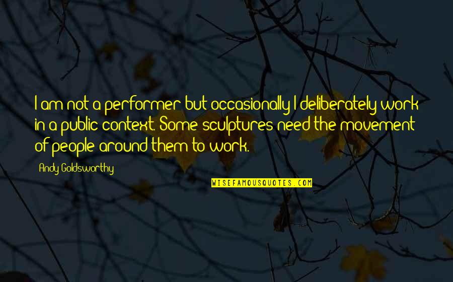 Deliberately Quotes By Andy Goldsworthy: I am not a performer but occasionally I