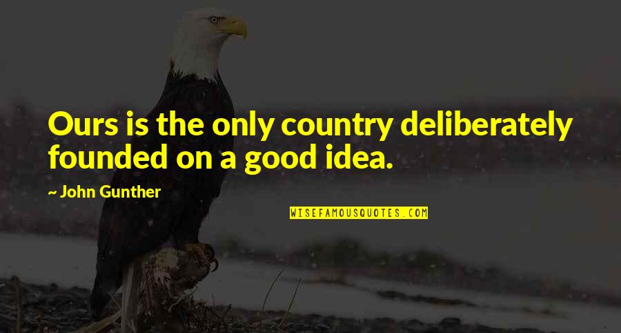 Deliberately Quotes By John Gunther: Ours is the only country deliberately founded on