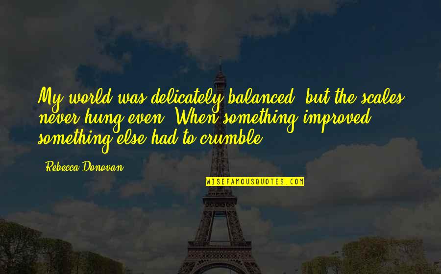 Delicately Balanced Quotes By Rebecca Donovan: My world was delicately balanced, but the scales Delicately Balanced Quotes By Rebecca Donovan: My world was delicately balanced, but the scales