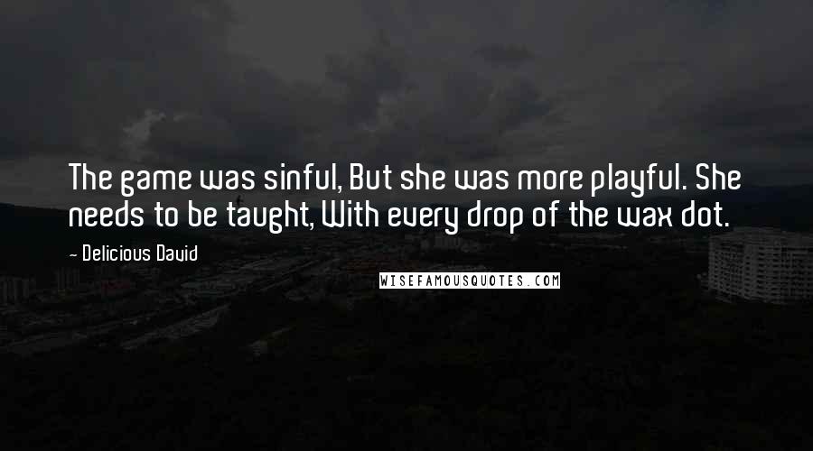 Delicious David quotes: The game was sinful, But she was more playful. She needs to be taught, With every drop of the wax dot.