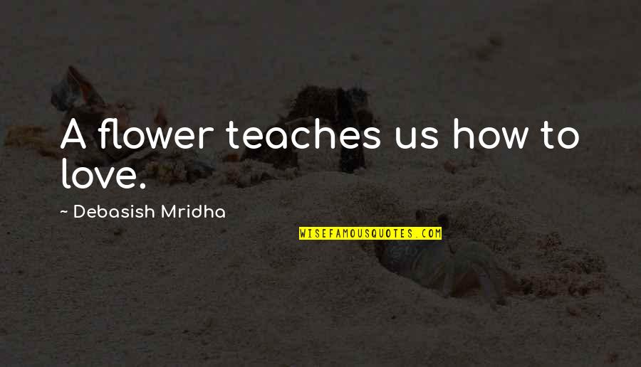 Delightfully Synonym Quotes By Debasish Mridha: A flower teaches us how to love.