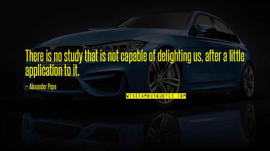 Delighting Quotes By Alexander Pope: There is no study that is not capable