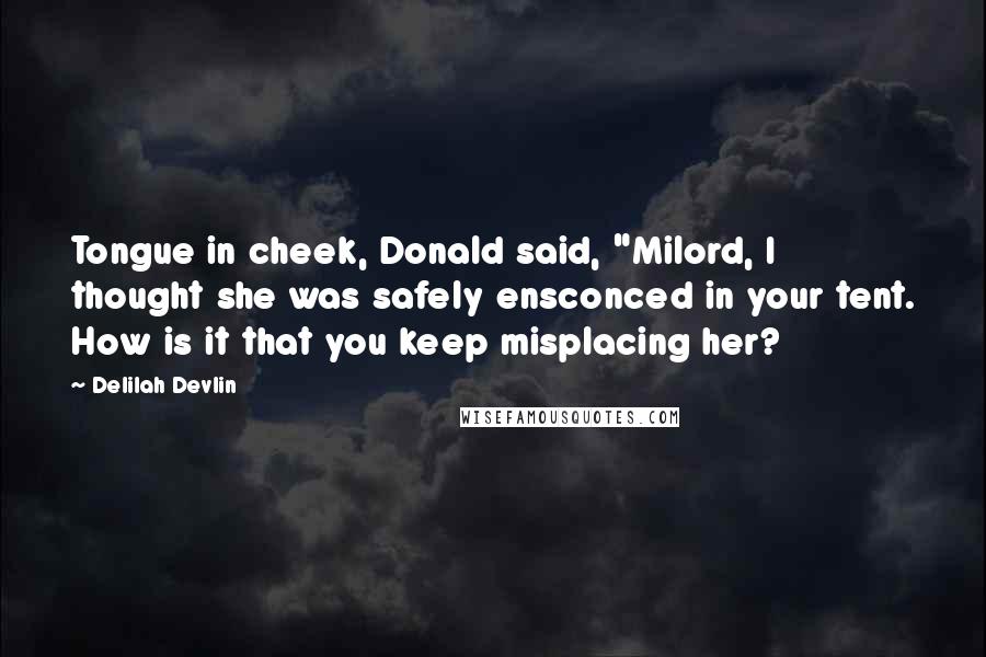 Delilah Devlin quotes: Tongue in cheek, Donald said, "Milord, I thought she was safely ensconced in your tent. How is it that you keep misplacing her? Delilah Devlin quotes: Tongue in cheek, Donald said, "Milord, I thought she was safely ensconced in your tent. How is it that you keep misplacing her?